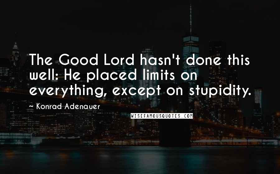 Konrad Adenauer quotes: The Good Lord hasn't done this well: He placed limits on everything, except on stupidity. Konrad Adenauer quotes: The Good Lord hasn't done this well: He placed limits on everything, except on stupidity.