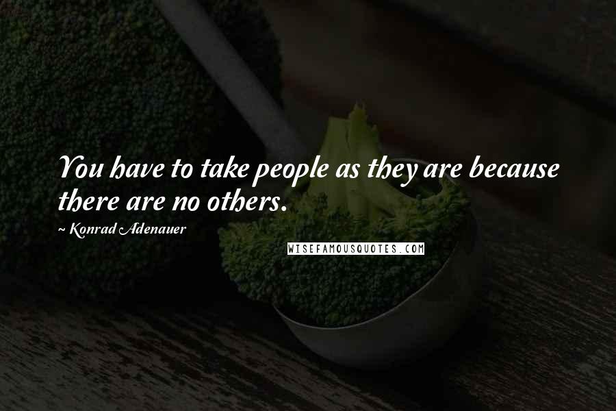 Konrad Adenauer quotes: You have to take people as they are because there are no others.