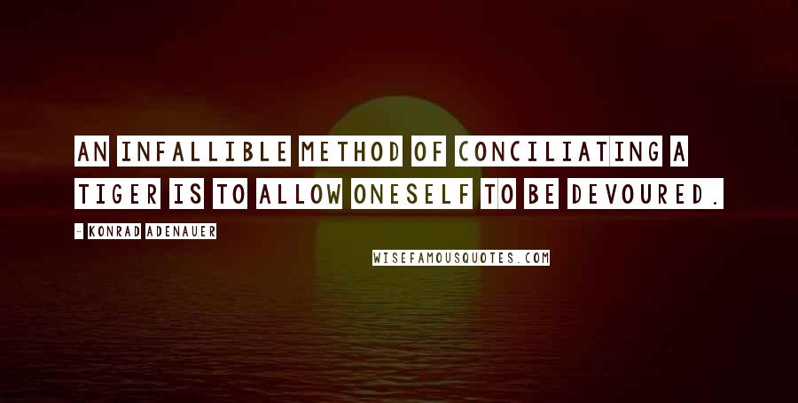 Konrad Adenauer quotes: An infallible method of conciliating a tiger is to allow oneself to be devoured. Konrad Adenauer quotes: An infallible method of conciliating a tiger is to allow oneself to be devoured.