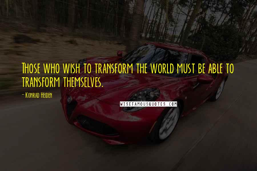 Konrad Heiden quotes: Those who wish to transform the world must be able to transform themselves.
