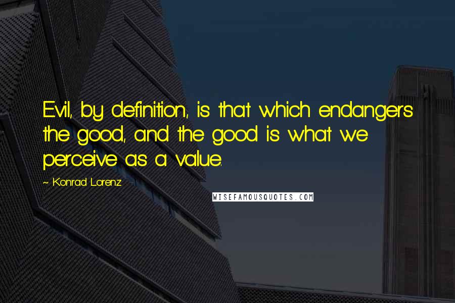 Konrad Lorenz quotes: Evil, by definition, is that which endangers the good, and the good is what we perceive as a value.