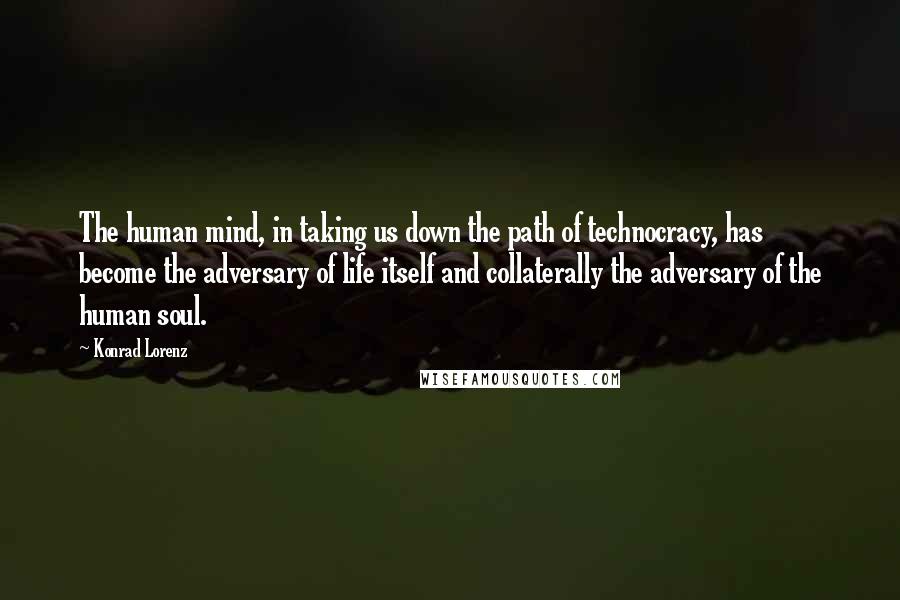 Konrad Lorenz quotes: The human mind, in taking us down the path of technocracy, has become the adversary of life itself and collaterally the adversary of the human soul. Konrad Lorenz quotes: The human mind, in taking us down the path of technocracy, has become the adversary of life itself and collaterally the adversary of the human soul.