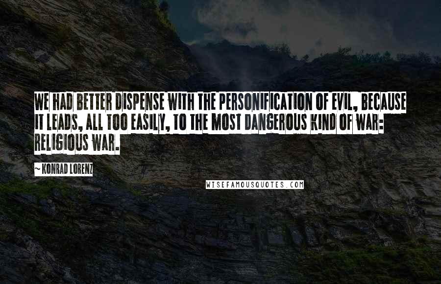Konrad Lorenz quotes: We had better dispense with the personification of evil, because it leads, all too easily, to the most dangerous kind of war: religious war. Konrad Lorenz quotes: We had better dispense with the personification of evil, because it leads, all too easily, to the most dangerous kind of war: religious war.