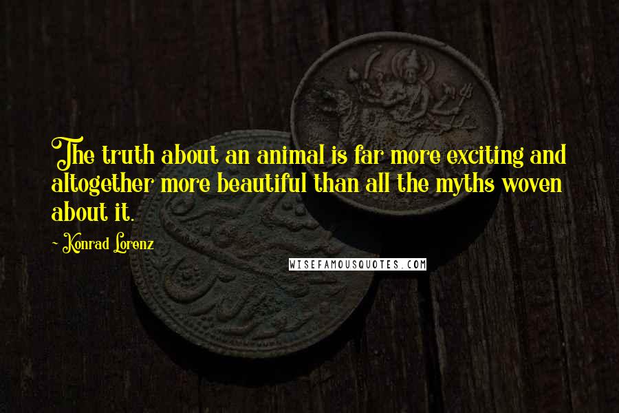 Konrad Lorenz quotes: The truth about an animal is far more exciting and altogether more beautiful than all the myths woven about it. Konrad Lorenz quotes: The truth about an animal is far more exciting and altogether more beautiful than all the myths woven about it.