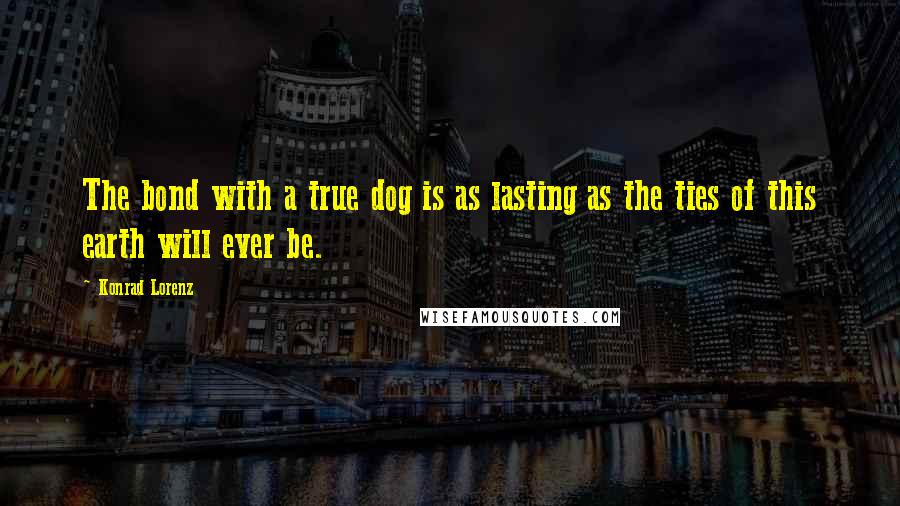 Konrad Lorenz quotes: The bond with a true dog is as lasting as the ties of this earth will ever be.