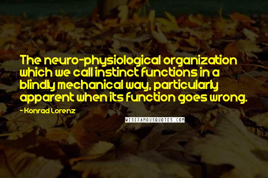 Konrad Lorenz quotes: The neuro-physiological organization which we call instinct functions in a blindly mechanical way, particularly apparent when its function goes wrong.