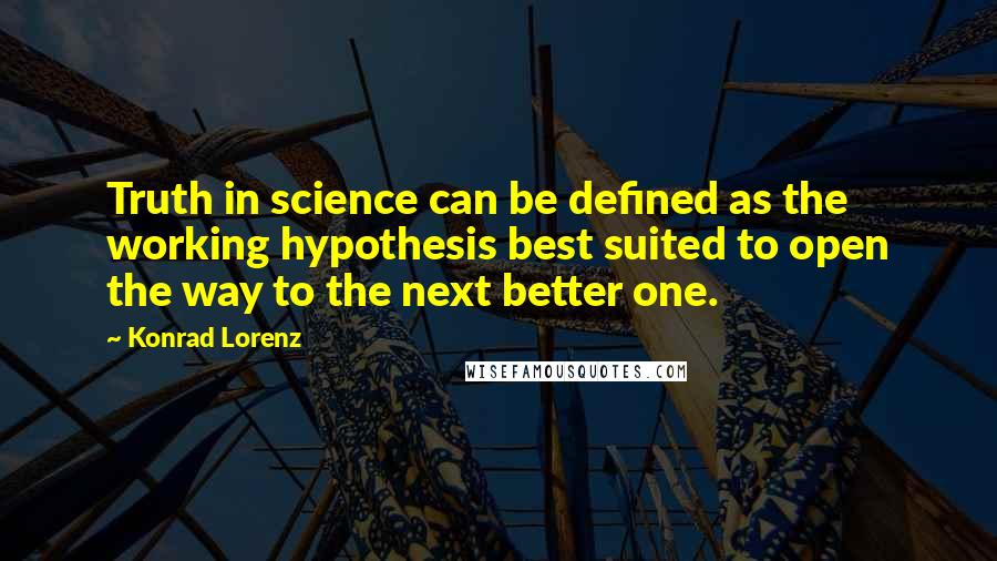 Konrad Lorenz quotes: Truth in science can be defined as the working hypothesis best suited to open the way to the next better one.