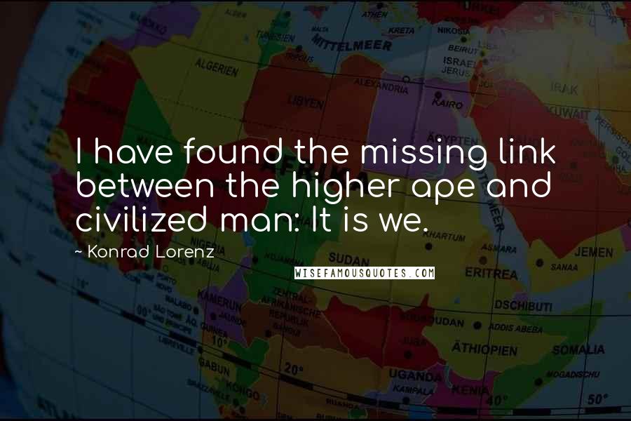 Konrad Lorenz quotes: I have found the missing link between the higher ape and civilized man: It is we.