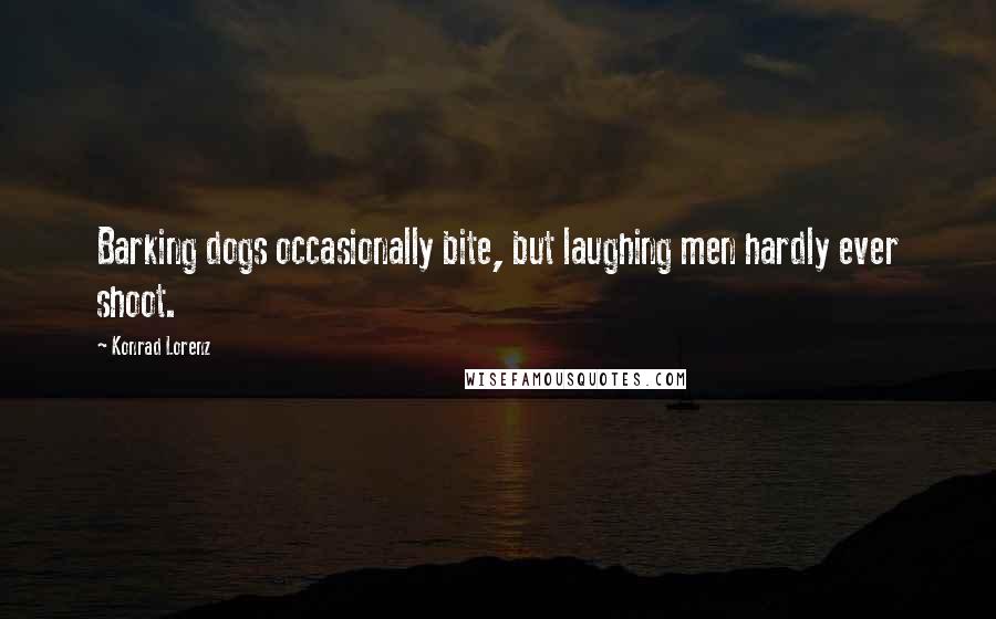 Konrad Lorenz quotes: Barking dogs occasionally bite, but laughing men hardly ever shoot.
