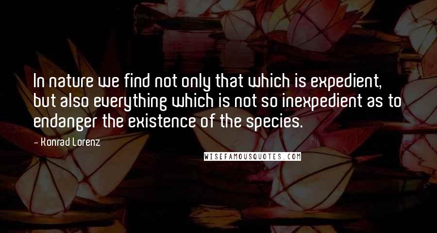 Konrad Lorenz quotes: In nature we find not only that which is expedient, but also everything which is not so inexpedient as to endanger the existence of the species.