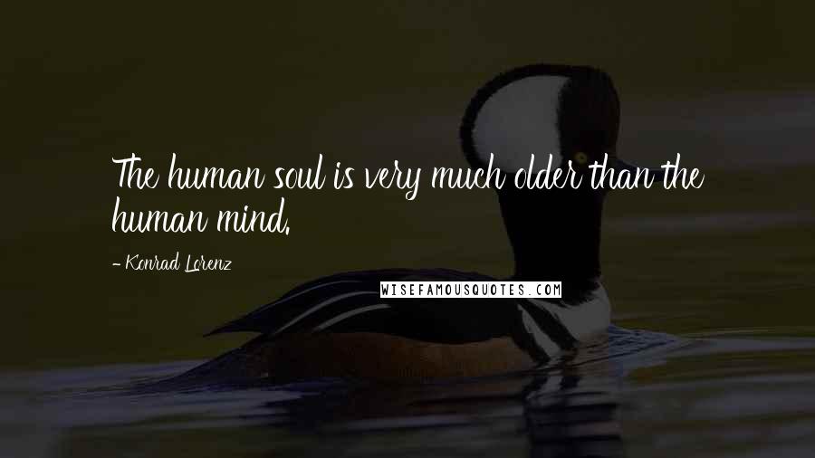 Konrad Lorenz quotes: The human soul is very much older than the human mind.