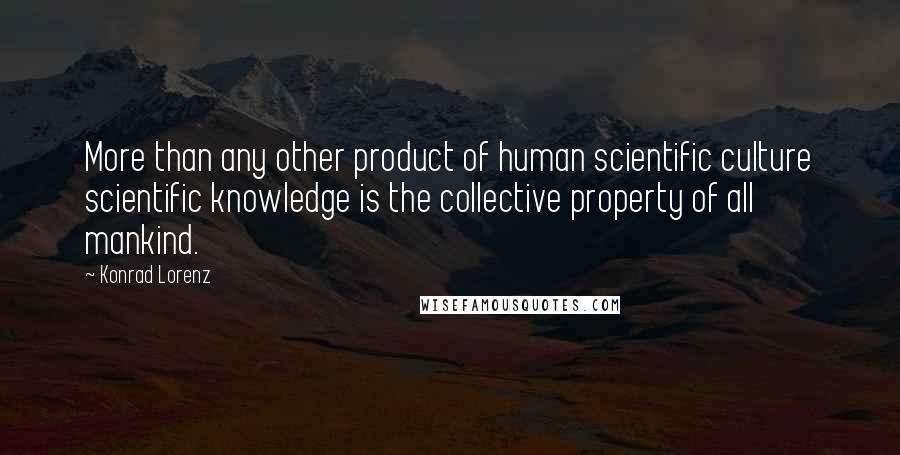 Konrad Lorenz quotes: More than any other product of human scientific culture scientific knowledge is the collective property of all mankind.