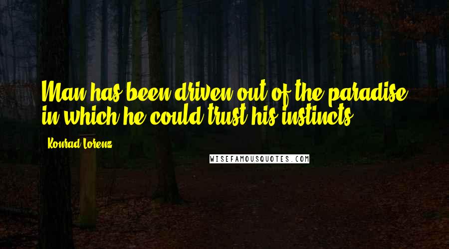 Konrad Lorenz quotes: Man has been driven out of the paradise in which he could trust his instincts.