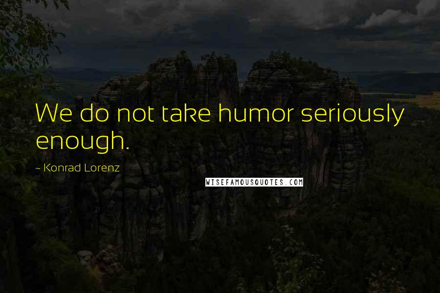 Konrad Lorenz quotes: We do not take humor seriously enough.
