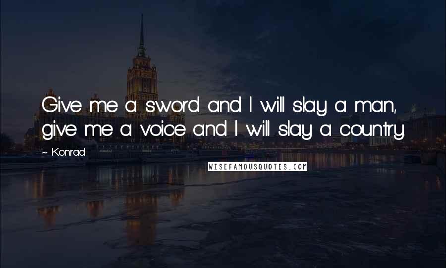 Konrad quotes: Give me a sword and I will slay a man, give me a voice and I will slay a country.