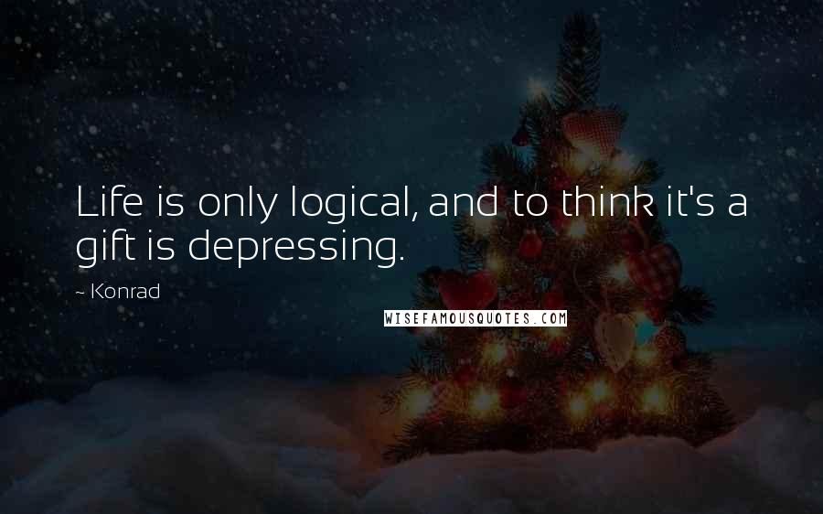 Konrad quotes: Life is only logical, and to think it's a gift is depressing.