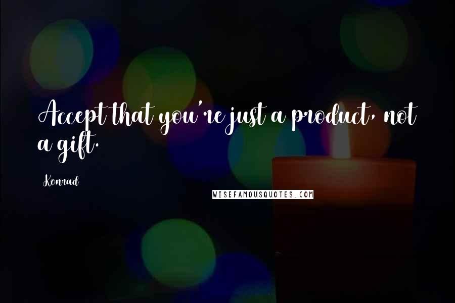 Konrad quotes: Accept that you're just a product, not a gift.