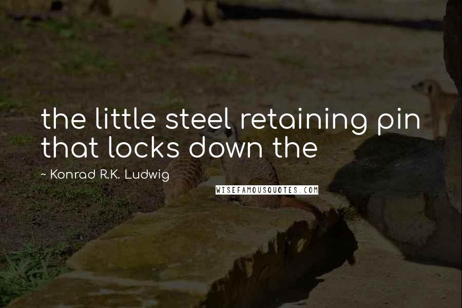 Konrad R.K. Ludwig quotes: the little steel retaining pin that locks down the