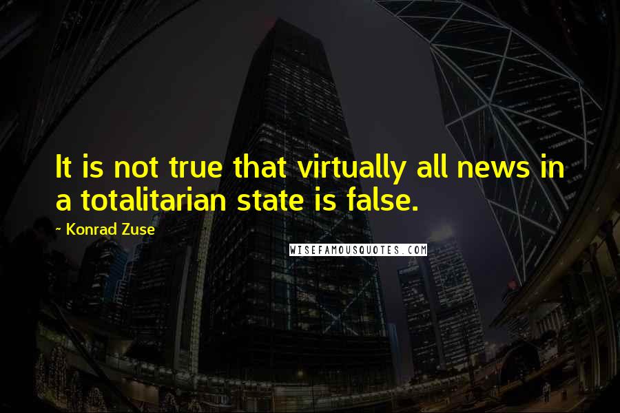 Konrad Zuse quotes: It is not true that virtually all news in a totalitarian state is false.
