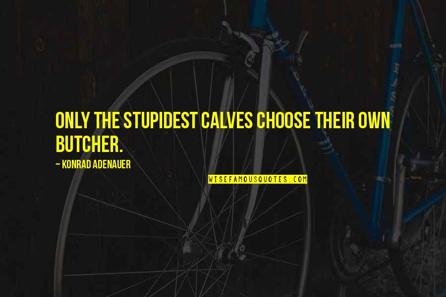 Konrad's Quotes By Konrad Adenauer: Only the stupidest calves choose their own butcher. Konrad's Quotes By Konrad Adenauer: Only the stupidest calves choose their own butcher.