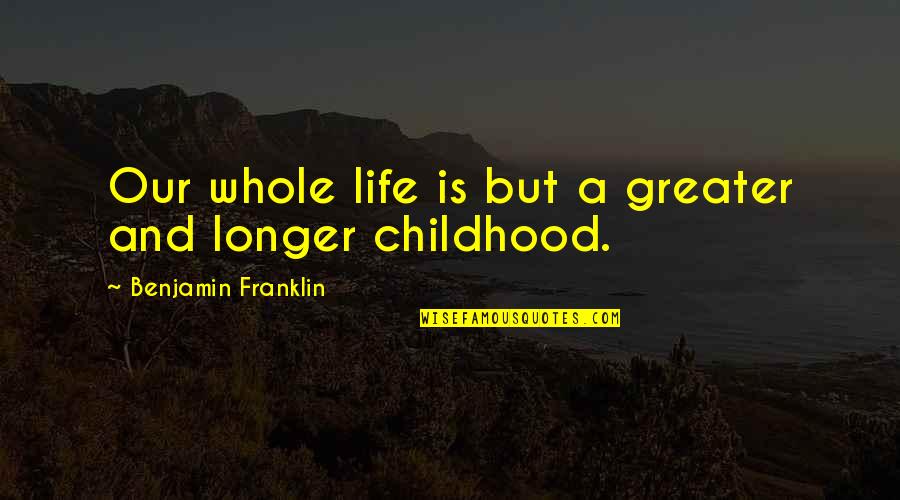 Konsolidieren Bedeutung Quotes By Benjamin Franklin: Our whole life is but a greater and