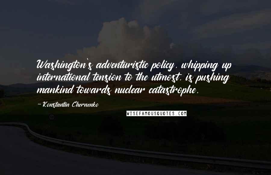 Konstantin Chernenko quotes: Washington's adventuristic policy, whipping up international tension to the utmost, is pushing mankind towards nuclear catastrophe.