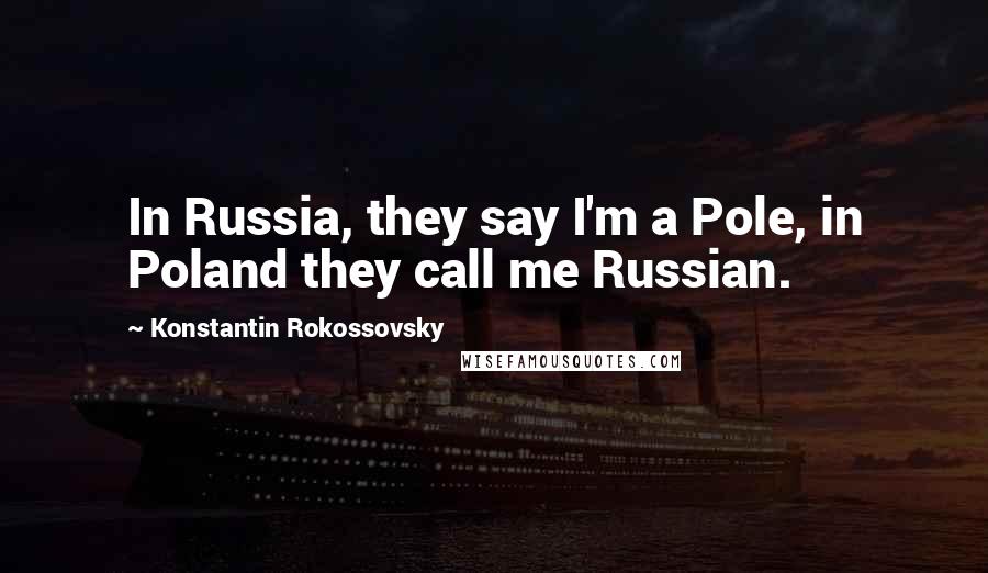 Konstantin Rokossovsky quotes: In Russia, they say I'm a Pole, in Poland they call me Russian.