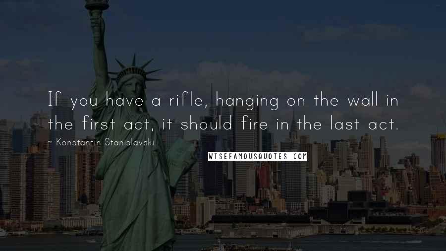 Konstantin Stanislavski quotes: If you have a rifle, hanging on the wall in the first act, it should fire in the last act.