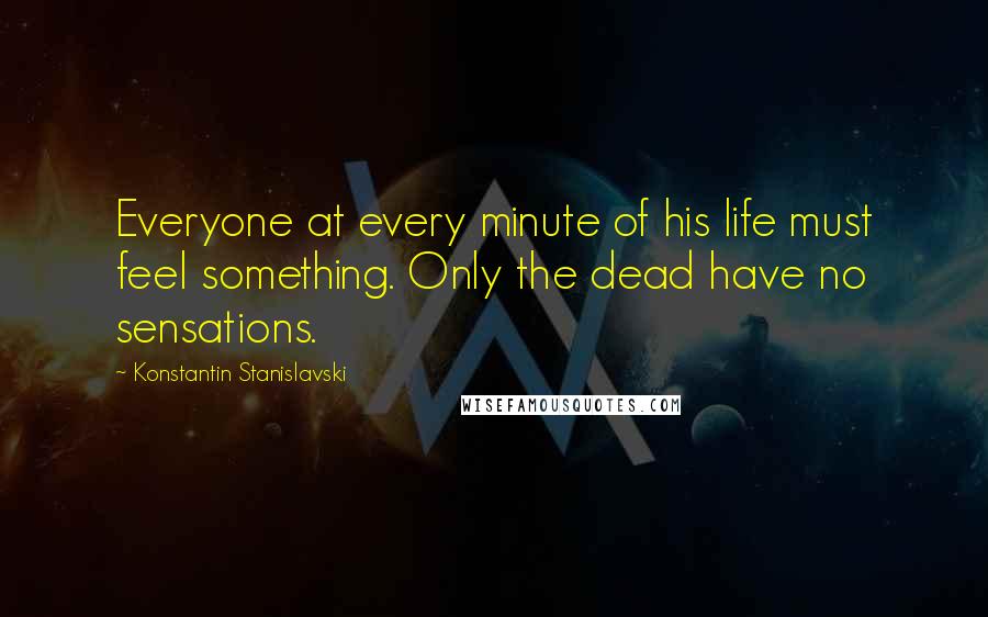 Konstantin Stanislavski quotes: Everyone at every minute of his life must feel something. Only the dead have no sensations.