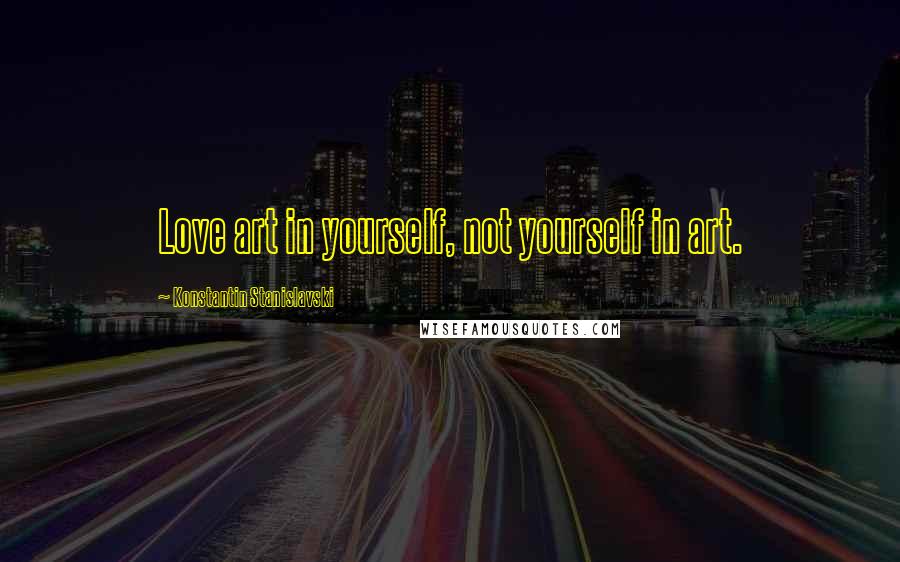 Konstantin Stanislavski quotes: Love art in yourself, not yourself in art.