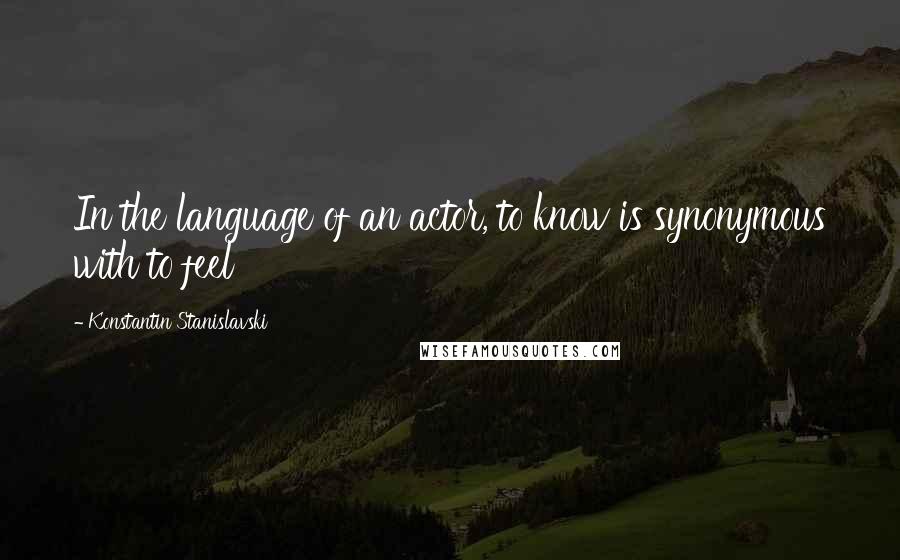 Konstantin Stanislavski quotes: In the language of an actor, to know is synonymous with to feel