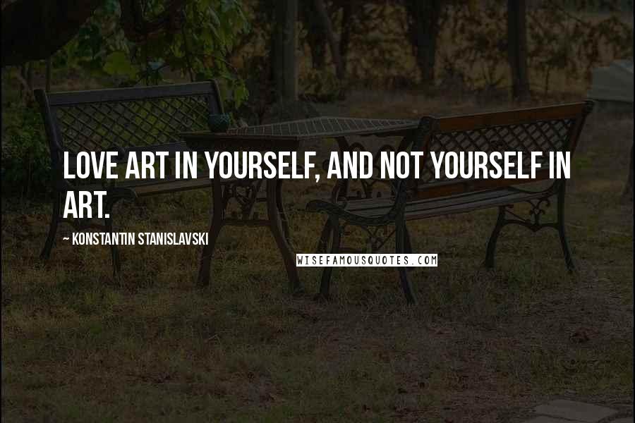 Konstantin Stanislavski quotes: Love art in yourself, and not yourself in art.