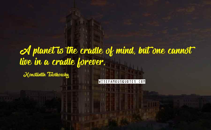 Konstantin Tsiolkovsky quotes: A planet is the cradle of mind, but one cannot live in a cradle forever.