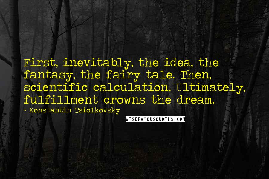 Konstantin Tsiolkovsky quotes: First, inevitably, the idea, the fantasy, the fairy tale. Then, scientific calculation. Ultimately, fulfillment crowns the dream.