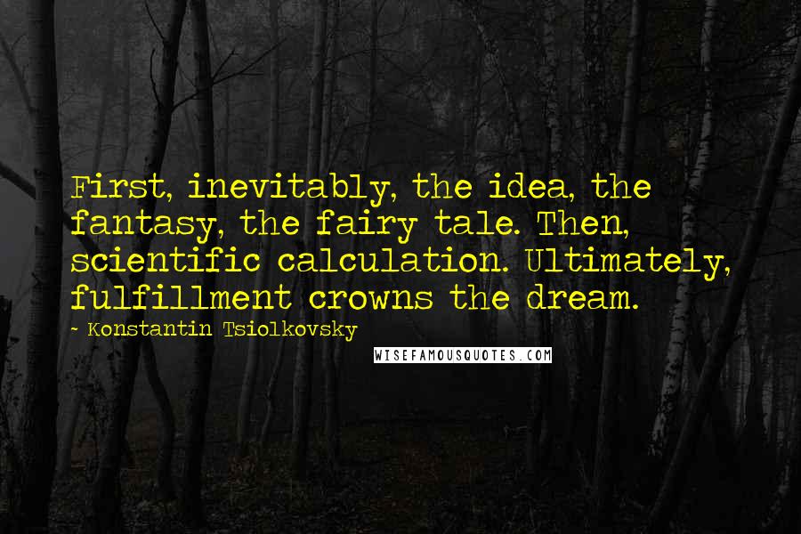 Konstantin Tsiolkovsky quotes: First, inevitably, the idea, the fantasy, the fairy tale. Then, scientific calculation. Ultimately, fulfillment crowns the dream. Konstantin Tsiolkovsky quotes: First, inevitably, the idea, the fantasy, the fairy tale. Then, scientific calculation. Ultimately, fulfillment crowns the dream.