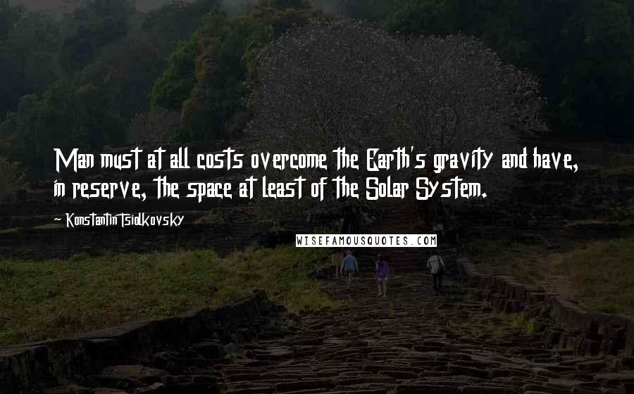 Konstantin Tsiolkovsky quotes: Man must at all costs overcome the Earth's gravity and have, in reserve, the space at least of the Solar System.