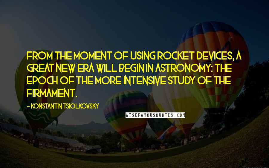 Konstantin Tsiolkovsky quotes: From the moment of using rocket devices, a great new era will begin in astronomy: the epoch of the more intensive study of the firmament. Konstantin Tsiolkovsky quotes: From the moment of using rocket devices, a great new era will begin in astronomy: the epoch of the more intensive study of the firmament.