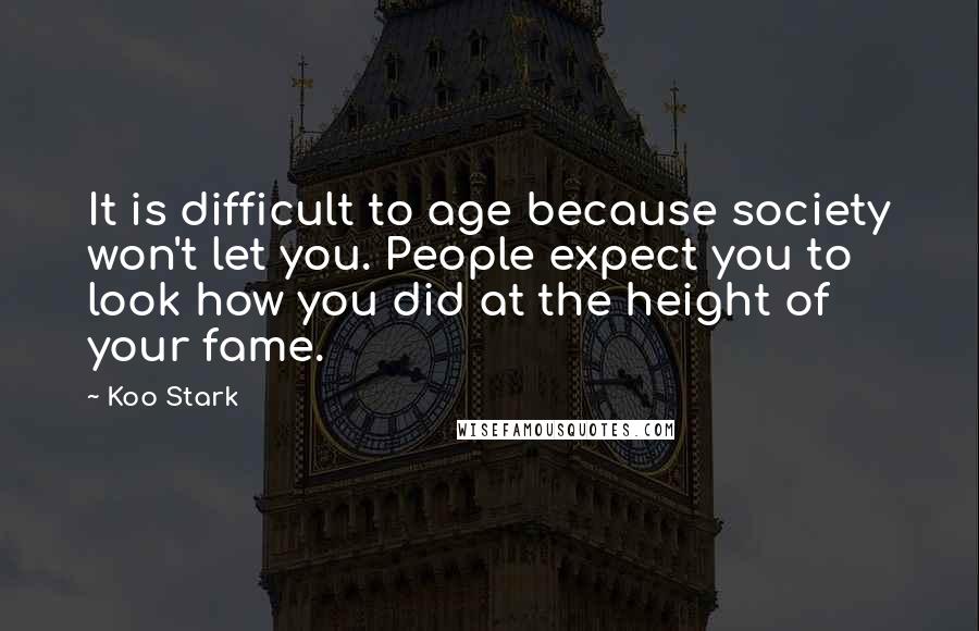 Koo Stark quotes: It is difficult to age because society won't let you. People expect you to look how you did at the height of your fame. Koo Stark quotes: It is difficult to age because society won't let you. People expect you to look how you did at the height of your fame.