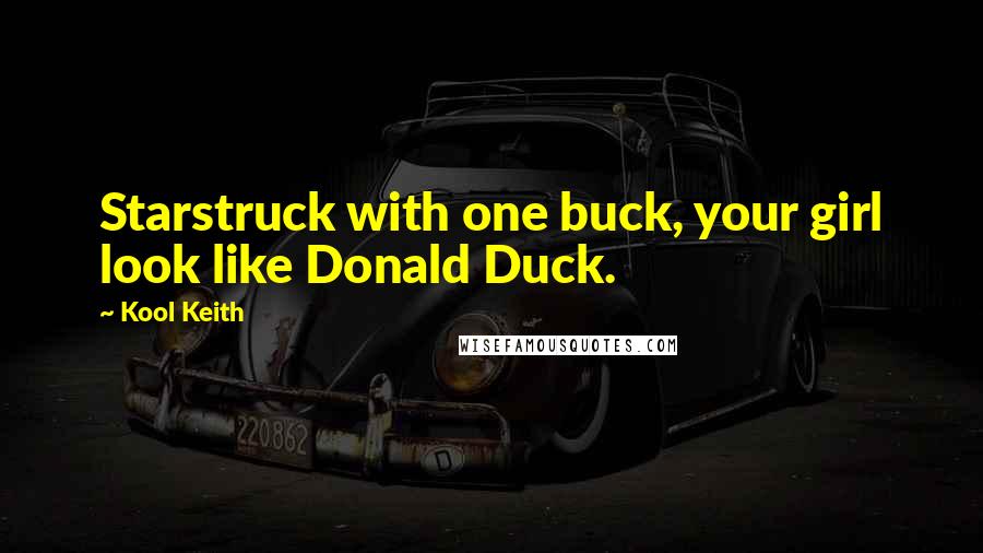 Kool Keith quotes: Starstruck with one buck, your girl look like Donald Duck.