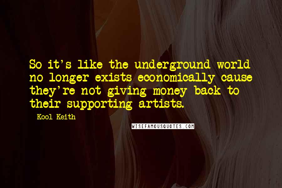 Kool Keith quotes: So it's like the underground world no longer exists economically cause they're not giving money back to their supporting artists. Kool Keith quotes: So it's like the underground world no longer exists economically cause they're not giving money back to their supporting artists.