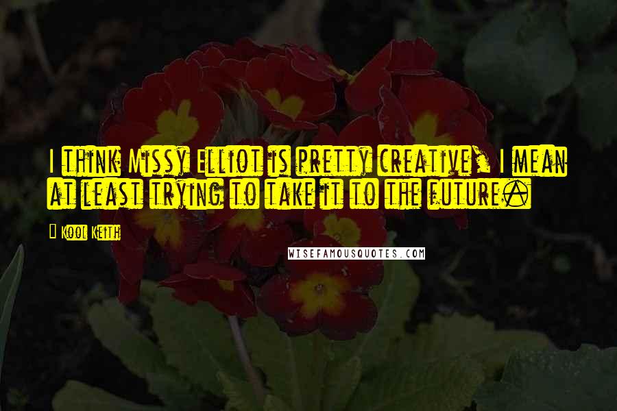 Kool Keith quotes: I think Missy Elliot is pretty creative, I mean at least trying to take it to the future.