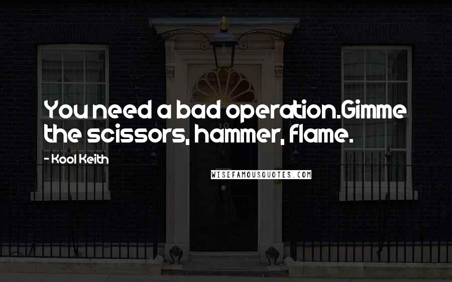 Kool Keith quotes: You need a bad operation.Gimme the scissors, hammer, flame.