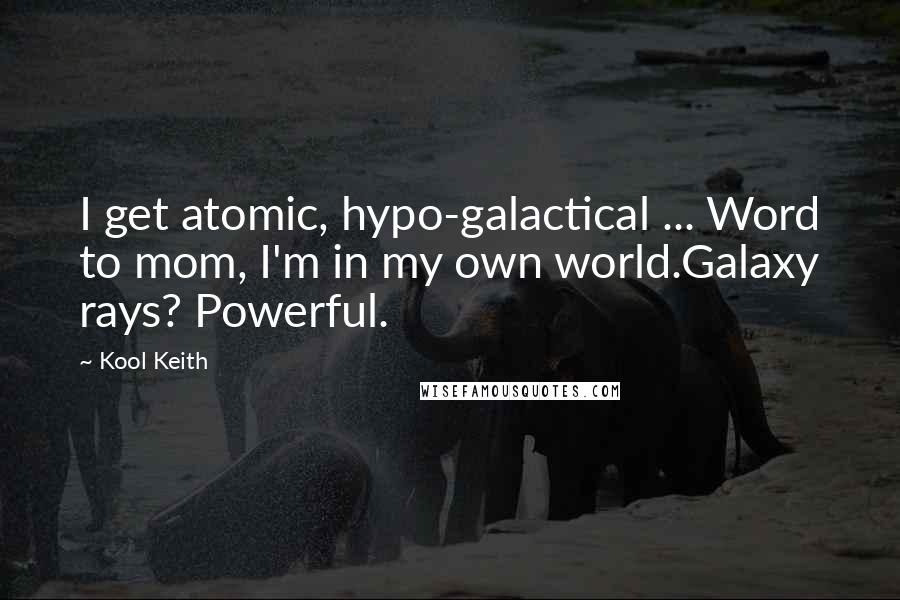 Kool Keith quotes: I get atomic, hypo-galactical ... Word to mom, I'm in my own world.Galaxy rays? Powerful.