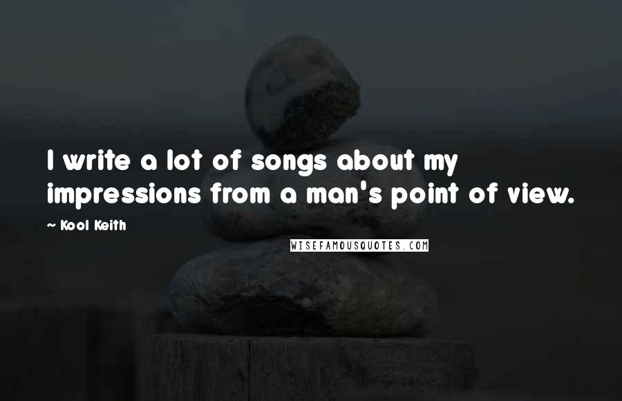 Kool Keith quotes: I write a lot of songs about my impressions from a man's point of view.