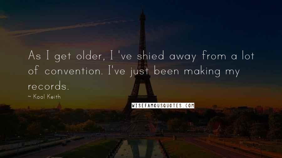 Kool Keith quotes: As I get older, I 've shied away from a lot of convention. I've just been making my records.
