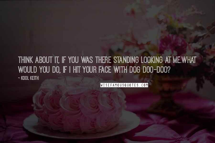Kool Keith quotes: Think about it, if you was there standing looking at me.What would you do, if I hit your face with dog doo-doo? Kool Keith quotes: Think about it, if you was there standing looking at me.What would you do, if I hit your face with dog doo-doo?