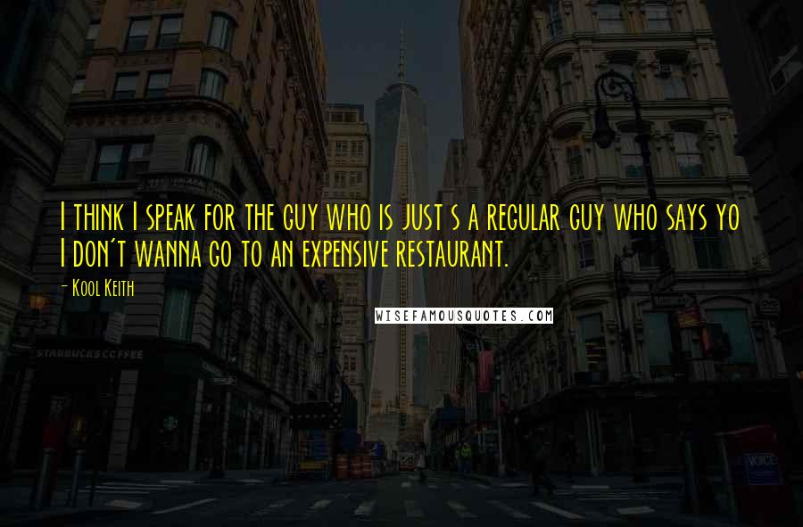 Kool Keith quotes: I think I speak for the guy who is just s a regular guy who says yo I don't wanna go to an expensive restaurant. Kool Keith quotes: I think I speak for the guy who is just s a regular guy who says yo I don't wanna go to an expensive restaurant.