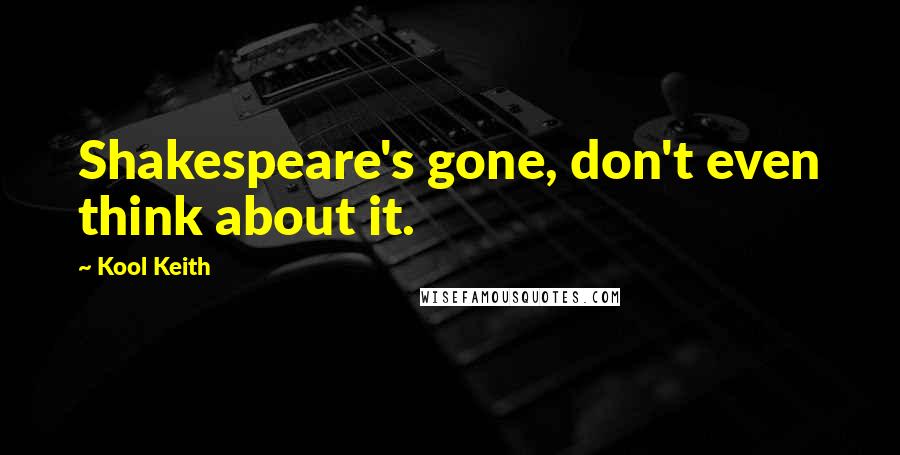 Kool Keith quotes: Shakespeare's gone, don't even think about it.