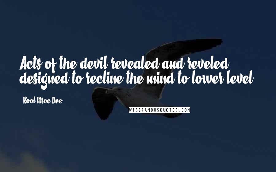 Kool Moe Dee quotes: Acts of the devil revealed and reveled, designed to recline the mind to lower level.