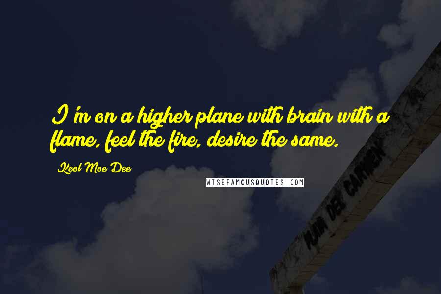 Kool Moe Dee quotes: I'm on a higher plane with brain with a flame, feel the fire, desire the same.